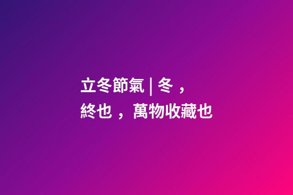 立冬節氣 | 冬，終也，萬物收藏也